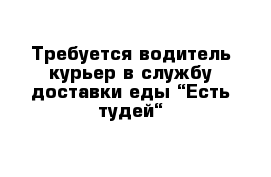 Требуется водитель-курьер в службу доставки еды “Есть тудей“